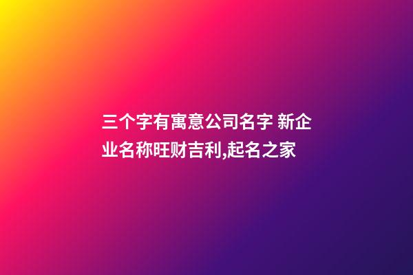 三个字有寓意公司名字 新企业名称旺财吉利,起名之家-第1张-公司起名-玄机派